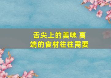 舌尖上的美味 高端的食材往往需要